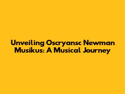 Unveiling Oscryansc Newman Musikus: A Musical Journey