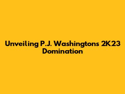 Unveiling P.J. Washington's 2K23 Domination