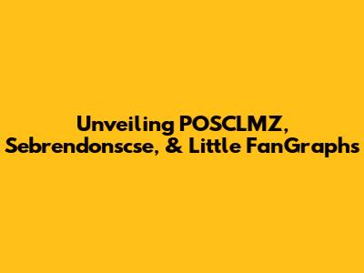 Unveiling POSCLMZ, Sebrendonscse, & Little FanGraphs