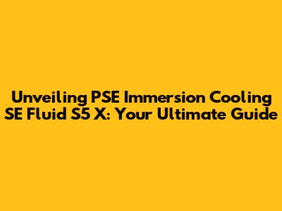 Unveiling PSE Immersion Cooling SE Fluid S5 X: Your Ultimate Guide