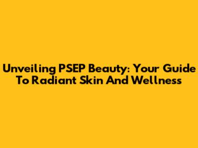 Unveiling PSEP Beauty: Your Guide To Radiant Skin And Wellness