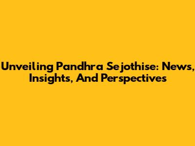 Unveiling Pandhra Sejothise: News, Insights, And Perspectives