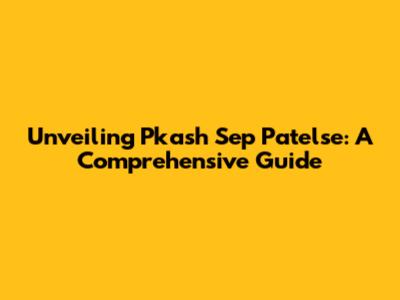 Unveiling Pkash Sep Patelse: A Comprehensive Guide
