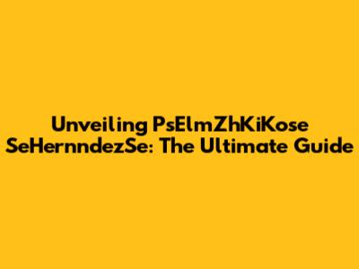 Unveiling PsElmZhKiKose SeHernndezSe: The Ultimate Guide
