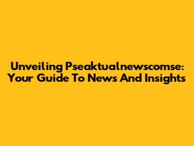 Unveiling Pseaktualnewscomse: Your Guide To News And Insights