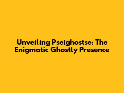 Unveiling Pseighostse: The Enigmatic Ghostly Presence