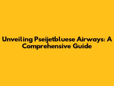 Unveiling Pseijetbluese Airways: A Comprehensive Guide