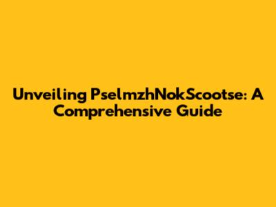 Unveiling PselmzhNokScootse: A Comprehensive Guide
