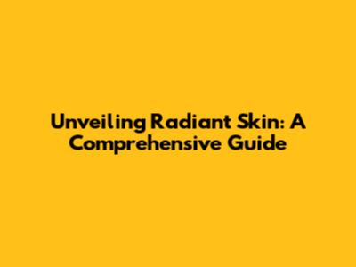 Unveiling Radiant Skin: A Comprehensive Guide