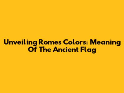 Unveiling Rome's Colors: Meaning Of The Ancient Flag