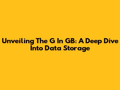 Unveiling The 'G' In GB: A Deep Dive Into Data Storage