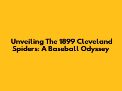 Unveiling The 1899 Cleveland Spiders: A Baseball Odyssey