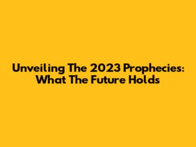 Unveiling The 2023 Prophecies: What The Future Holds