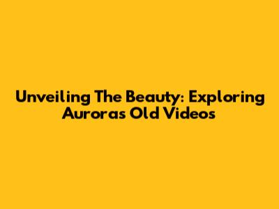 Unveiling The Beauty: Exploring Aurora's Old Videos