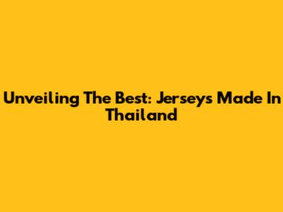 Unveiling The Best: Jerseys Made In Thailand