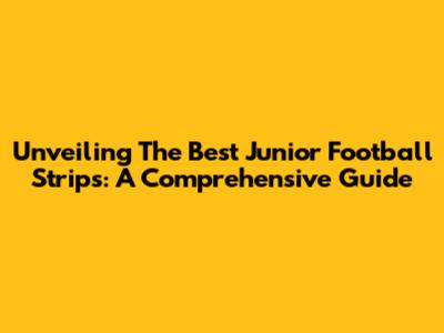 Unveiling The Best Junior Football Strips: A Comprehensive Guide