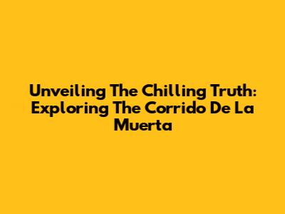 Unveiling The Chilling Truth: Exploring The Corrido De La Muerta