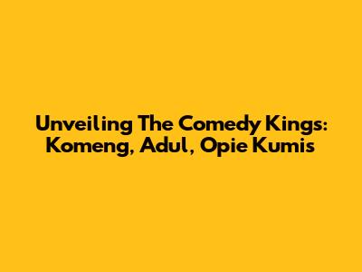 Unveiling The Comedy Kings: Komeng, Adul, Opie Kumis