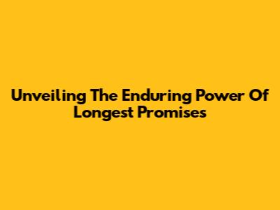 Unveiling The Enduring Power Of Longest Promises