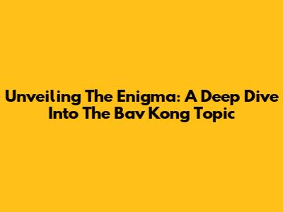 Unveiling The Enigma: A Deep Dive Into The Bav Kong Topic