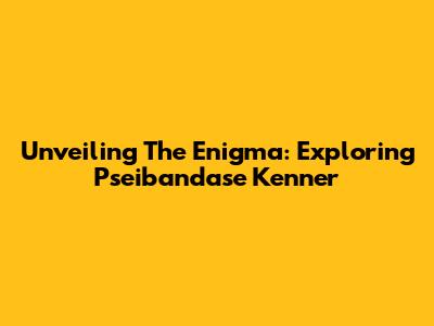 Unveiling The Enigma: Exploring Pseibandase Kenner