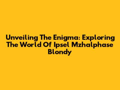 Unveiling The Enigma: Exploring The World Of Ipsel Mzhalphase Blondy
