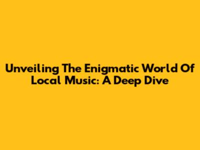 Unveiling The Enigmatic World Of Local Music: A Deep Dive