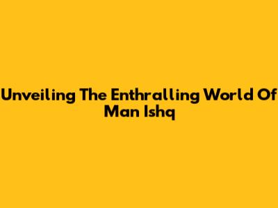 Unveiling The Enthralling World Of Man Ishq