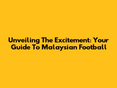 Unveiling The Excitement: Your Guide To Malaysian Football