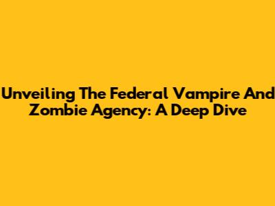 Unveiling The Federal Vampire And Zombie Agency: A Deep Dive