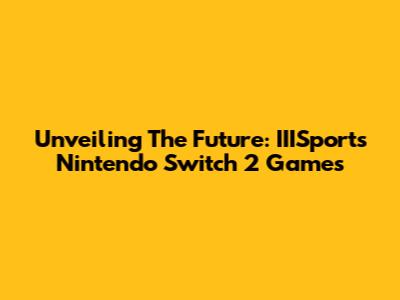 Unveiling The Future: IIISports Nintendo Switch 2 Games