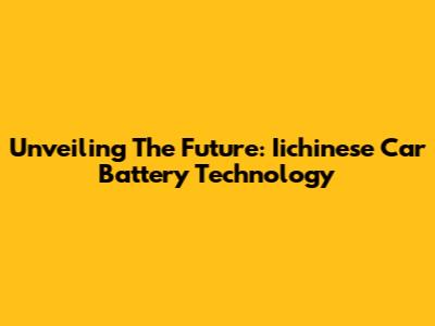 Unveiling The Future: Iichinese Car Battery Technology