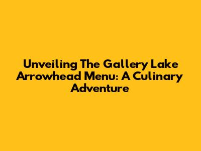 Unveiling The Gallery Lake Arrowhead Menu: A Culinary Adventure