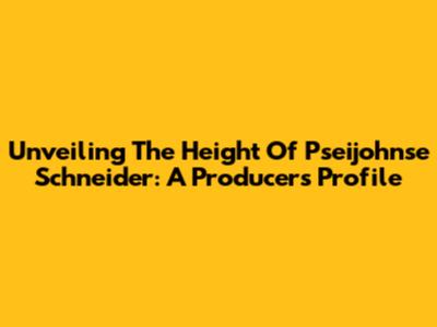 Unveiling The Height Of Pseijohnse Schneider: A Producer's Profile