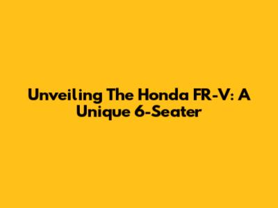Unveiling The Honda FR-V: A Unique 6-Seater