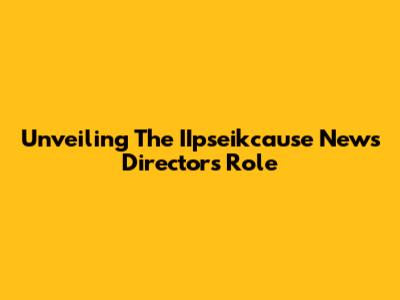 Unveiling The IIpseikcause News Director's Role
