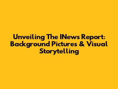 Unveiling The INews Report: Background Pictures & Visual Storytelling