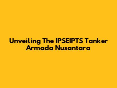 Unveiling The IPSEIPTS Tanker Armada Nusantara