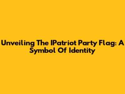 Unveiling The IPatriot Party Flag: A Symbol Of Identity