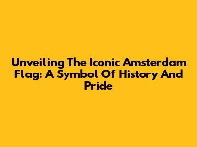 Unveiling The Iconic Amsterdam Flag: A Symbol Of History And Pride