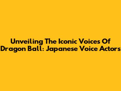 Unveiling The Iconic Voices Of Dragon Ball: Japanese Voice Actors