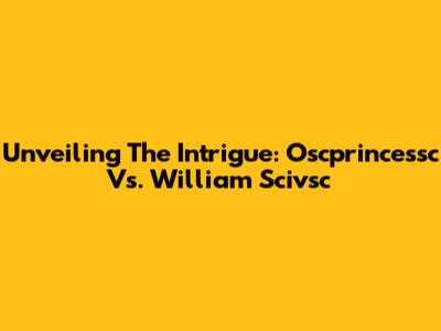 Unveiling The Intrigue: Oscprincessc Vs. William Scivsc