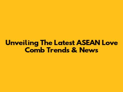 Unveiling The Latest ASEAN Love Comb Trends & News