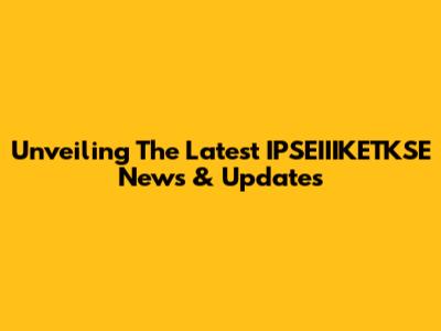 Unveiling The Latest IPSEIIIKETKSE News & Updates