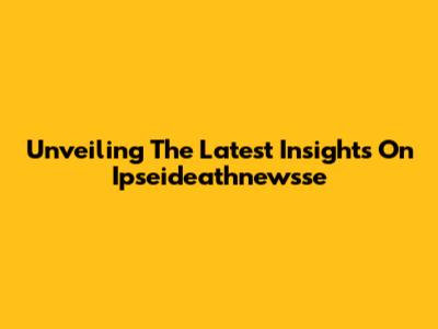 Unveiling The Latest Insights On Ipseideathnewsse