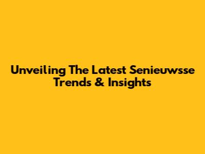 Unveiling The Latest Senieuwsse Trends & Insights