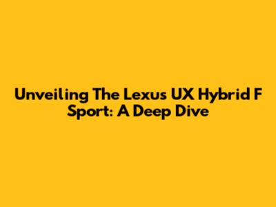 Unveiling The Lexus UX Hybrid F Sport: A Deep Dive