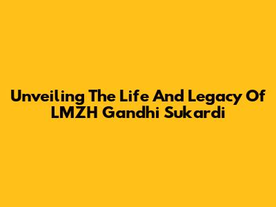 Unveiling The Life And Legacy Of LMZH Gandhi Sukardi