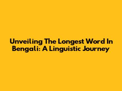 Unveiling The Longest Word In Bengali: A Linguistic Journey