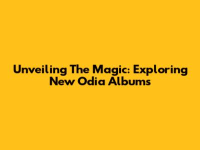 Unveiling The Magic: Exploring New Odia Albums